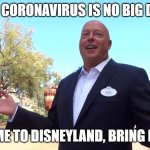 Bod Chapek, Coronavirus no big deal, come to Disneyland | THE CORONAVIRUS IS NO BIG DEAL; SO COME TO DISNEYLAND, BRING MONEY! | image tagged in bob chapek's ego | made w/ Imgflip meme maker
