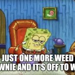 Spongebob Imma head out blank | JUST ONE MORE WEED BROWNIE AND IT'S OFF TO WORK | image tagged in spongebob imma head out blank | made w/ Imgflip meme maker