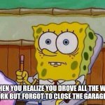 Spongebob taking test | WHEN YOU REALIZE YOU DROVE ALL THE WAY TO WORK BUT FORGOT TO CLOSE THE GARAGE DOOR | image tagged in spongebob taking test | made w/ Imgflip meme maker