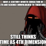 Techpriest's knowpedge | HAVE A CENTURY-WORTH EDUCATION OF MATH AND SCIENCE DOWNLOADED TO THEIR BRAINS; STILL THINKS "TIME AS 4TH DIMENSION" | image tagged in techpriest,warhammer 40k | made w/ Imgflip meme maker