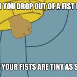 Arthur tiny hands | WHEN YOU DROP OUT OF A FIST FIGHT; CUZ YOUR FISTS ARE TINY AS SHIT | image tagged in arthur tiny hands | made w/ Imgflip meme maker