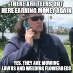 Woman calling police | THERE ARE TEENS OUT HERE EARNING MONEY AGAIN; YES, THEY ARE MOWING LAWNS AND WEEDING FLOWERBEDS | image tagged in woman calling police | made w/ Imgflip meme maker