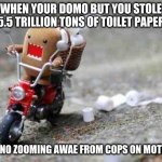 Domo | WHEN YOUR DOMO BUT YOU STOLE 5.5 TRILLION TONS OF TOILET PAPER; AND ARE NO ZOOMING AWAE FROM COPS ON MOTORCYCLE | image tagged in domo | made w/ Imgflip meme maker