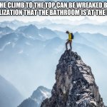 Failure to plan ahead | THE CLIMB TO THE TOP CAN BE WREAKED BY THE REALIZATION THAT THE BATHROOM IS AT THE BOTTOM | image tagged in mountain top,failure to plan ahead,the climb to the top,mountain climbing,back down i go,karma | made w/ Imgflip meme maker