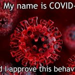 Covid 19 Approves This Behavior | Hi! My name is COVID-19; and I approve this behavior. | image tagged in covid-19 | made w/ Imgflip meme maker