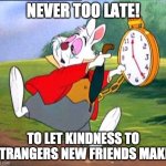 Stranger Friends | NEVER TOO LATE! TO LET KINDNESS TO STRANGERS NEW FRIENDS MAKE! | image tagged in white rabbit i'm late,kindness,strangers,friends | made w/ Imgflip meme maker