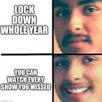 I dont know | LOCK DOWN WHOLE YEAR; YOU CAN WATCH EVERY SHOW YOU MISSED | image tagged in sad and not sad | made w/ Imgflip meme maker