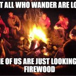 wandering | NOT ALL WHO WANDER ARE LOST; SOME OF US ARE JUST LOOKING FOR
  FIREWOOD | image tagged in camp fire | made w/ Imgflip meme maker