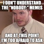 Andy Dwyer | I DON'T UNDERSTAND THE "NOBODY:" MEMES; AND AT THIS POINT I'M TOO AFRAID TO ASK | image tagged in andy dwyer | made w/ Imgflip meme maker