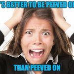Pet Peeve | IT'S BETTER TO BE PEEVED OFF; THAN PEEVED ON | image tagged in pet peeve | made w/ Imgflip meme maker