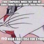 true | FOOD COMPANIES  WHEN THEY RUN OUT OF GOOD THINGS TO SAY ABOUT THIER PRODUCT HIGH FRUCTOSE FOR SYRUP | image tagged in no bugs bunny | made w/ Imgflip meme maker
