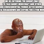 No this didnt happen. Be quiet | ME RE-ENTERING THE GROUP CHAT TO TALK ABOUT MINECRAFT AND OTHER NON-CONSEQUENTIAL THINGS AFTER HAVING A MENTAL BREAKDOWN AND CRYING FOR A FEW MINUTES. | image tagged in crying computer jordon | made w/ Imgflip meme maker