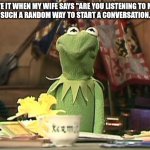 Are you listening? | I HATE IT WHEN MY WIFE SAYS "ARE YOU LISTENING TO ME?!"

SUCH A RANDOM WAY TO START A CONVERSATION. | image tagged in disgusted kermit | made w/ Imgflip meme maker