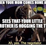ah yes the tv negotiator | WHEN YOUR MOM COMES HOME AND; SEES THAT YOUR LITTLE BROTHER IS HOGGING THE TV | image tagged in ah yes the negotiator | made w/ Imgflip meme maker