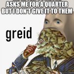 Meme man greed | ME AFTER SOMEONE ASKS ME FOR A QUARTER BUT I DON'T GIVE IT TO THEM | image tagged in meme man greed | made w/ Imgflip meme maker