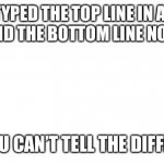 Blank white page | I TYPED THE TOP LINE IN ALL CAPS AND THE BOTTOM LINE NORMALLY; AND YOU CAN’T TELL THE DIFFERENCE | image tagged in blank white page | made w/ Imgflip meme maker