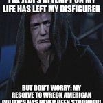 Sith Lord Trump | THE JEDI'S ATTEMPT ON MY LIFE HAS LEFT MY DISFIGURED; BUT DON'T WORRY: MY RESOLVE TO WRECK AMERICAN POLITICS HAS NEVER BEEN STRONGER! | image tagged in sith lord trump | made w/ Imgflip meme maker