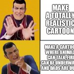 Cartoons are not realistic | MAKE A TOTALLY REALISTIC CARTOON; MAKE A CARTOON WHERE ANIMALS CAN TALK, FIRE CAN BE UNDERWATER AND DADS ARE DUMB | image tagged in robbie rotten drake template,lazy town,robbie rotten,cartoon logic | made w/ Imgflip meme maker