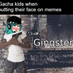 A Meme About The Gacha Community | Gacha kids when putting their face on memes | image tagged in gingster,gacha life,gacha,memes | made w/ Imgflip meme maker