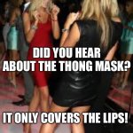 New mask | DID YOU HEAR ABOUT THE THONG MASK? IT ONLY COVERS THE LIPS! | image tagged in girls clubbing,mask,lockdown,babes | made w/ Imgflip meme maker