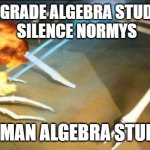 Skeleton crab | 8TH GRADE ALGEBRA STUDENT 
 SILENCE NORMYS; FRESHMAN ALGEBRA STUDENTS | image tagged in skeleton crab | made w/ Imgflip meme maker