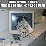 Smashed computer | WHEN MY BRAIN CAN'T PROCESS OF MAKING A GOOD MEME | image tagged in smashed computer | made w/ Imgflip meme maker