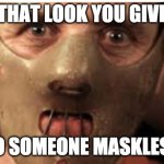 The Look You Give | THAT LOOK YOU GIVE; TO SOMEONE MASKLESS | image tagged in the look you give | made w/ Imgflip meme maker