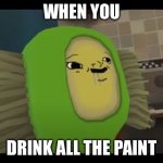 Give me all da PAINT | WHEN YOU; DRINK ALL THE PAINT | image tagged in give me all da paint | made w/ Imgflip meme maker
