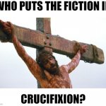jesus crucified | WHO PUTS THE FICTION IN; CRUCIFIXION? | image tagged in jesus crucified | made w/ Imgflip meme maker