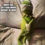 Kermit frog tied up | WHEN YOU SAY A BAD WORD INFRONT OF MOM | image tagged in kermit frog tied up | made w/ Imgflip meme maker