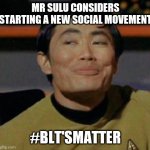 Mr Sulu | MR SULU CONSIDERS STARTING A NEW SOCIAL MOVEMENT; #BLT'SMATTER | image tagged in mr sulu | made w/ Imgflip meme maker