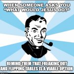 WWJD? | WHEN SOMEONE ASKS YOU
“WHAT WOULD JESUS DO?”; REMIND THEM THAT FREAKING OUT AND FLIPPING TABLES IS A VIABLE OPTION | image tagged in happy neighbor clergy | made w/ Imgflip meme maker