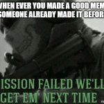 Making Memes | WHEN EVER YOU MADE A GOOD MEME BUT SOMEONE ALREADY MADE IT BEFORE YOU | image tagged in mission failed,memes | made w/ Imgflip meme maker