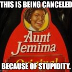 Aunt Jemima | THIS IS BEING CANCELED; BECAUSE OF STUPIDITY. | image tagged in aunt jemima | made w/ Imgflip meme maker