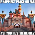 Disneyland | THE HAPPIEST PLACE ON EARTH; AND YET YOU'RE STILL DEPRESSED | image tagged in disneyland,depression | made w/ Imgflip meme maker