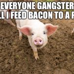 Bacon | EVERYONE GANGSTER TILL I FEED BACON TO A PIG | image tagged in bacon early stages | made w/ Imgflip meme maker