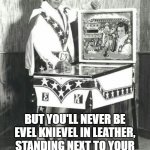 You May Be Cool | YOU MAY BE COOL; BUT YOU'LL NEVER BE EVEL KNIEVEL IN LEATHER, STANDING NEXT TO YOUR OWN PINBALL MACHINE COOL. | image tagged in evil evel knievel,you may be cool | made w/ Imgflip meme maker