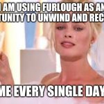 Powerful Margot Robbie | I AM USING FURLOUGH AS AN OPPORTUNITY TO UNWIND AND RECHARGE. ME EVERY SINGLE DAY | image tagged in powerful margot robbie | made w/ Imgflip meme maker
