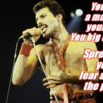 Freddy Mercury tells it how it is! | You got a mask on your face
You big disgrace! Spreading your fear all over the place! | image tagged in freddy mercury tells it how it is | made w/ Imgflip meme maker