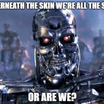 To my fellow cyborgs | UNDERNEATH THE SKIN WE'RE ALL THE SAME. OR ARE WE? | image tagged in did you just assume my algorithm,terminator,cyborg,skin,peoplekind | made w/ Imgflip meme maker