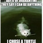 X the all Ali X | DAY 6 OF QUARANTINE
THEY SAY I CAN BE ANYTHING; I CHOSE A TURTLE | image tagged in x the all ali x | made w/ Imgflip meme maker