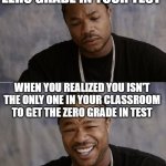 xzibit sad then happy | WHEN YOU GET THE ZERO GRADE IN YOUR TEST; WHEN YOU REALIZED YOU ISN'T THE ONLY ONE IN YOUR CLASSROOM TO GET THE ZERO GRADE IN TEST | image tagged in xzibit sad then happy | made w/ Imgflip meme maker