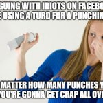 Religious crap | ARGUING WITH IDIOTS ON FACEBOOK IS LIKE USING A TURD FOR A PUNCHING BAG; NO MATTER HOW MANY PUNCHES YOU LAND, YOU'RE GONNA GET CRAP ALL OVER YOU. | image tagged in religious crap | made w/ Imgflip meme maker