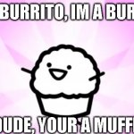 Im A Burrito | IM A BURRITO, IM A BURRITO DUDE, YOUR A MUFFIN | image tagged in somebody kill me asdf | made w/ Imgflip meme maker