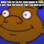 Welp time to light myself on fire | WHEN YOU TRY TO PUT YOUR HANDS IN YOUR POCKETS BUT THEN YOU REALIZE THAT YOU HAVE NO POCKETS | image tagged in given up gerald | made w/ Imgflip meme maker
