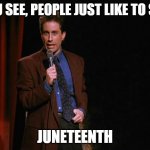 Juneteenth | YOU SEE, PEOPLE JUST LIKE TO SAY; JUNETEENTH | image tagged in seinfeld,juneteenth | made w/ Imgflip meme maker