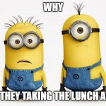 Sad Minions | WHY; ARE THEY TAKING THE LUNCH AWAY | image tagged in sad minions | made w/ Imgflip meme maker
