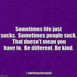 sometime life sucks | Sometimes life just sucks.  Sometimes people suck.  That doesn't mean you have to.  Be different. Be kind. @adultingishardyall | image tagged in purple | made w/ Imgflip meme maker
