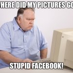 Angry Old Boomer | WHERE DID MY PICTURES GO? STUPID FACEBOOK! | image tagged in angry old boomer | made w/ Imgflip meme maker