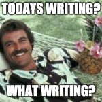 Todays writing? | TODAYS WRITING? WHAT WRITING? | image tagged in hawaiian tom selleck,flashback,tbt,80's,1980's | made w/ Imgflip meme maker